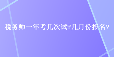 稅務(wù)師一年考幾次試？幾月份報名？