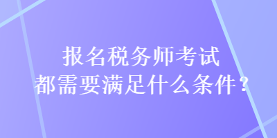 報名稅務(wù)師考試都需要滿足什么條件？