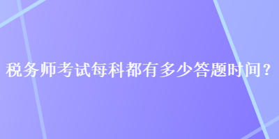 稅務(wù)師考試每科都有多少答題時間？