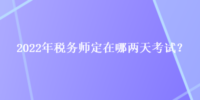 2022年稅務(wù)師定在哪兩天考試？