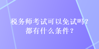 稅務(wù)師考試可以免試嗎？都有什么條件？