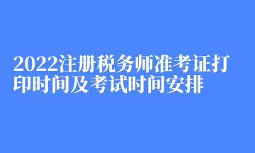 2022注冊稅務(wù)師準(zhǔn)考證打印時間及考試時間安排