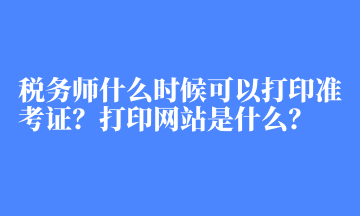 稅務師什么時候可以打印準考證？打印網(wǎng)站是什么？