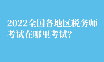 2022全國各地區(qū)稅務(wù)師考試在哪里考試？