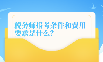 稅務(wù)師報考條件和費用要求是什么？