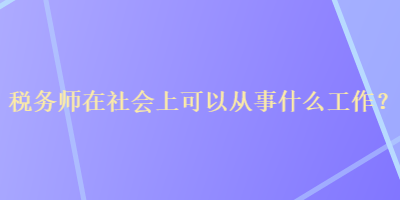 稅務(wù)師在社會上可以從事什么工作？