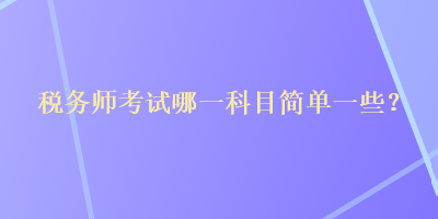 稅務(wù)師考試哪一科目簡單一些？