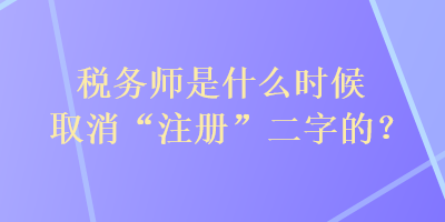 稅務(wù)師是什么時候取消“注冊”二字的？