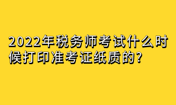 2022年稅務(wù)師考試什么時(shí)候打印準(zhǔn)考證紙質(zhì)的_