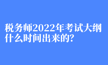 稅務(wù)師2022年考試大綱什么時(shí)間出來的？