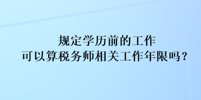 規(guī)定學(xué)歷前的工作可以算稅務(wù)師相關(guān)工作年限嗎？