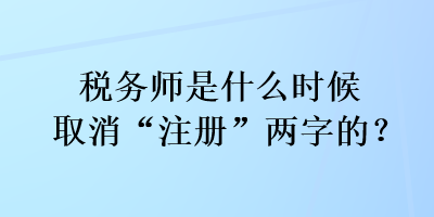 稅務(wù)師是什么時(shí)候取消“注冊(cè)”兩字的？