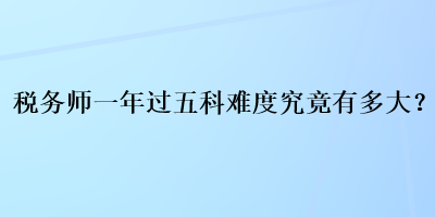 稅務(wù)師一年過五科難度究竟有多大？