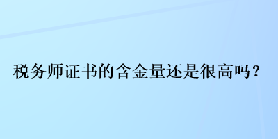 稅務(wù)師證書的含金量還是很高嗎？