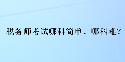 稅務(wù)師考試哪科簡(jiǎn)單、哪科難？