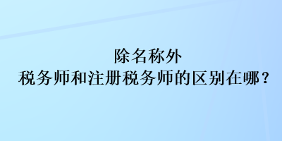 除名稱外稅務(wù)師和注冊稅務(wù)師的區(qū)別在哪？