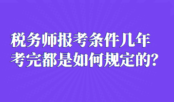 稅務(wù)師報考條件幾年考完都是如何規(guī)定的？