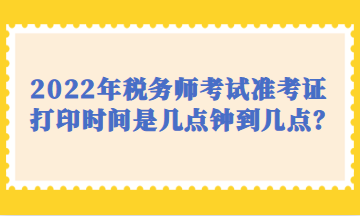 2022年稅務(wù)師考試準(zhǔn)考證打印時間是幾點(diǎn)鐘到幾點(diǎn)？