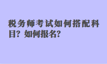 稅務(wù)師考試如何搭配科目？如何報(bào)名？