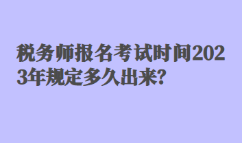 稅務師報名考試時間2023年規(guī)定多久出來？