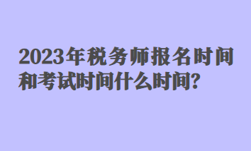 2023年稅務師報名時間和考試時間什么時間？