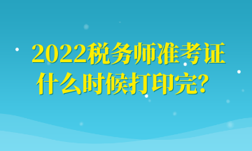 2022稅務(wù)師準(zhǔn)考證什么時(shí)候打印完？