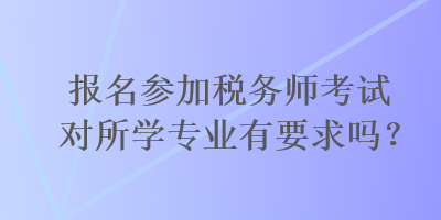 報(bào)名參加稅務(wù)師考試對(duì)所學(xué)專業(yè)有要求嗎？