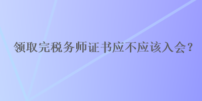 領(lǐng)取完稅務(wù)師證書應(yīng)不應(yīng)該入會(huì)？