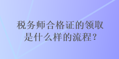 稅務(wù)師合格證的領(lǐng)取是什么樣的流程？