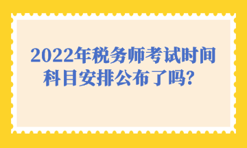 2022年稅務師考試時間科目安排公布了嗎？