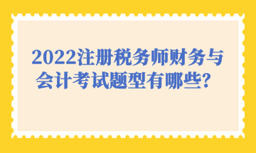 2022注冊稅務(wù)師財務(wù)與會計考試題型有哪些？