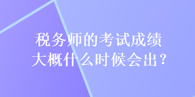 稅務(wù)師的考試成績大概什么時(shí)候會(huì)出？