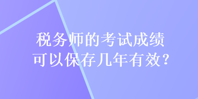 稅務(wù)師的考試成績可以保存幾年有效？