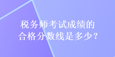 稅務(wù)師考試成績的合格分?jǐn)?shù)線是多少？