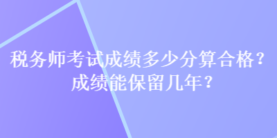 稅務師考試成績多少分算合格？成績能保留幾年？