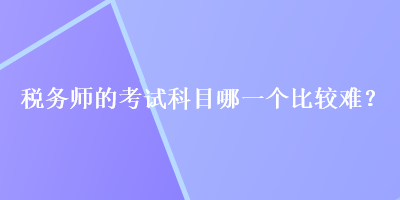 稅務師的考試科目哪一個比較難？