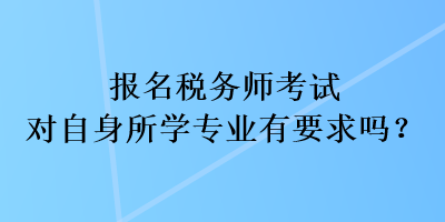 報名稅務(wù)師考試對自身所學(xué)專業(yè)有要求嗎？