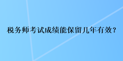 稅務(wù)師考試成績能保留幾年有效？