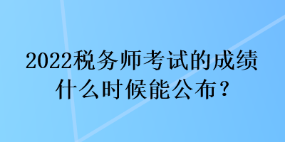 2022稅務(wù)師考試的成績(jī)什么時(shí)候能公布？