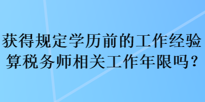 獲得規(guī)定學(xué)歷前的工作經(jīng)驗(yàn)算稅務(wù)師相關(guān)工作年限嗎？