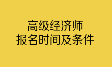 高級經(jīng)濟(jì)師報(bào)名時(shí)間及條件