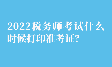 2022稅務(wù)師考試什么時(shí)候打印準(zhǔn)考證？