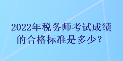 2022年稅務(wù)師考試成績的合格標(biāo)準(zhǔn)是多少？