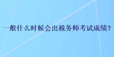 一般什么時(shí)候會(huì)出稅務(wù)師考試成績(jī)？