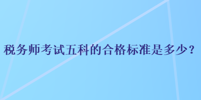 稅務(wù)師考試五科的合格標(biāo)準(zhǔn)是多少？