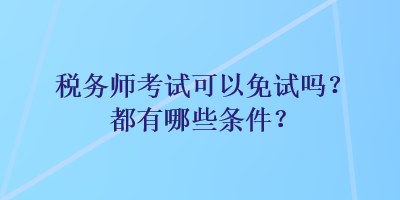 稅務(wù)師考試可以免試嗎？都有哪些條件？