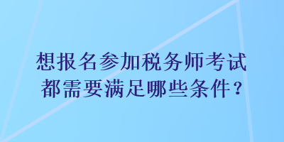 想報(bào)名參加稅務(wù)師考試都需要滿足哪些條件？