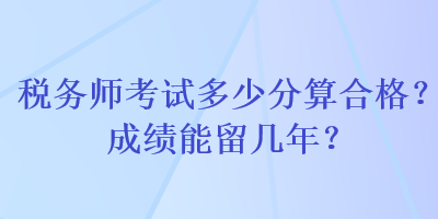 稅務(wù)師考試多少分算合格？成績能留幾年？