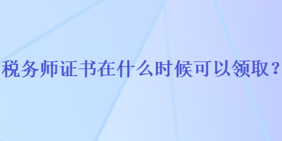 稅務師證書在什么時候可以領(lǐng)取？