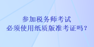 參加稅務師考試必須使用紙質版準考證嗎？